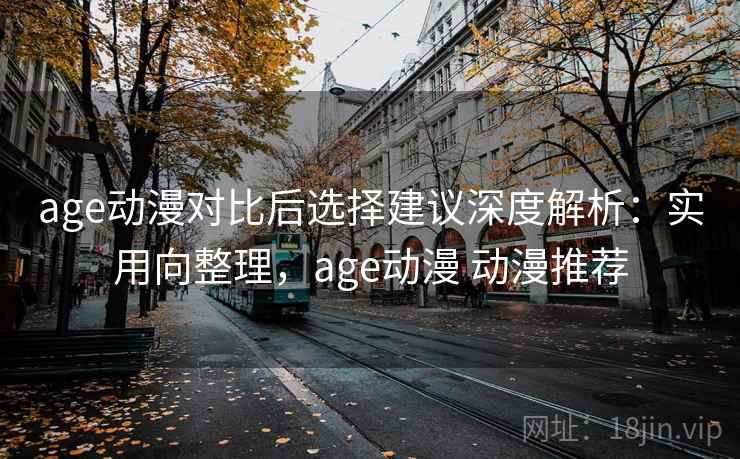 age动漫对比后选择建议深度解析：实用向整理，age动漫 动漫推荐