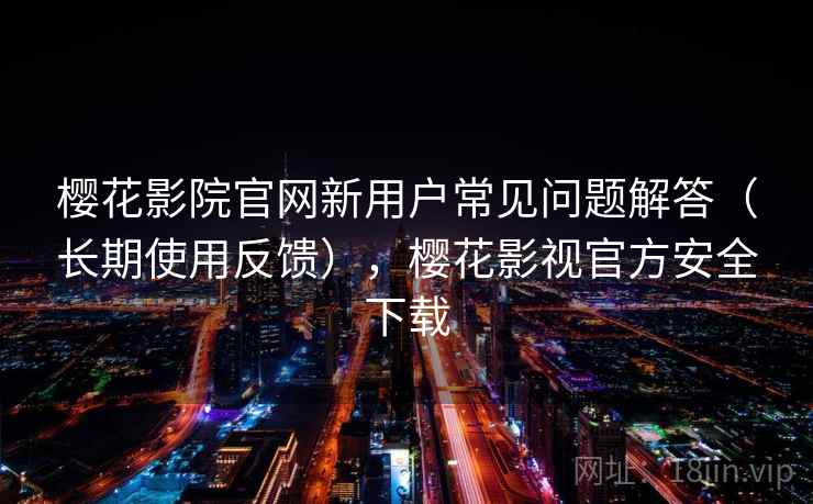 樱花影院官网新用户常见问题解答(长期使用反馈),樱花影视官方安全下载 樱花影院官网新用户常见问题解答(长期使用反馈),樱花影视官方安全下载
