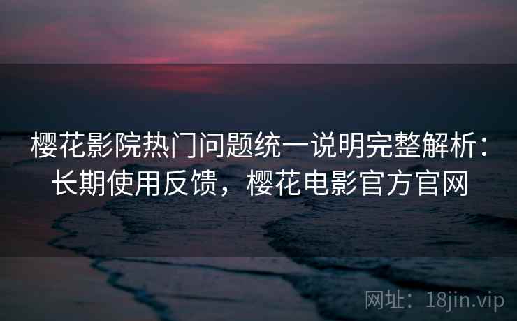 樱花影院热门问题统一说明完整解析:长期使用反馈,樱花电影官方官网 樱花影院热门问题统一说明完整解析:长期使用反馈,樱花电影官方官网