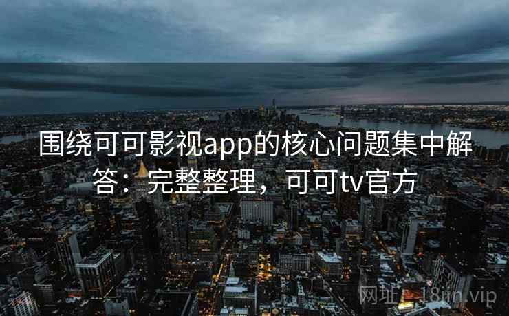 围绕可可影视app的核心问题集中解答：完整整理，可可tv官方