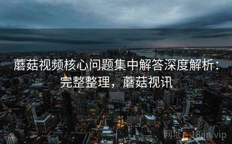 蘑菇视频核心问题集中解答深度解析:完整整理,蘑菇视讯 蘑菇视频核心问题集中解答深度解析:完整整理,蘑菇视讯