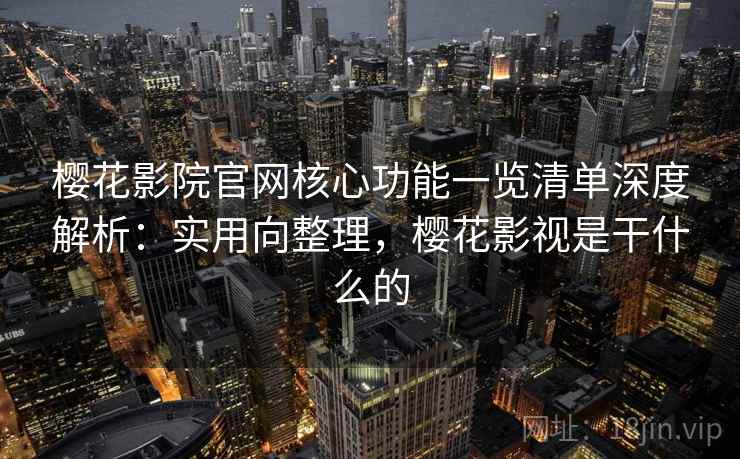 樱花影院官网核心功能一览清单深度解析:实用向整理,樱花影视是干什么的 樱花影院官网核心功能一览清单深度解析:实用向整理,樱花影视是干什么的