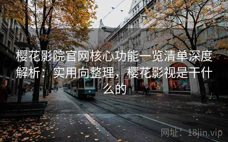 樱花影院官网核心功能一览清单深度解析:实用向整理,樱花影视是干什么的 樱花影院官网核心功能一览清单深度解析:实用向整理,樱花影视是干什么的