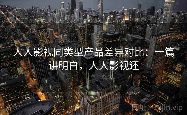 人人影视同类型产品差异对比：一篇讲明白，人人影视还