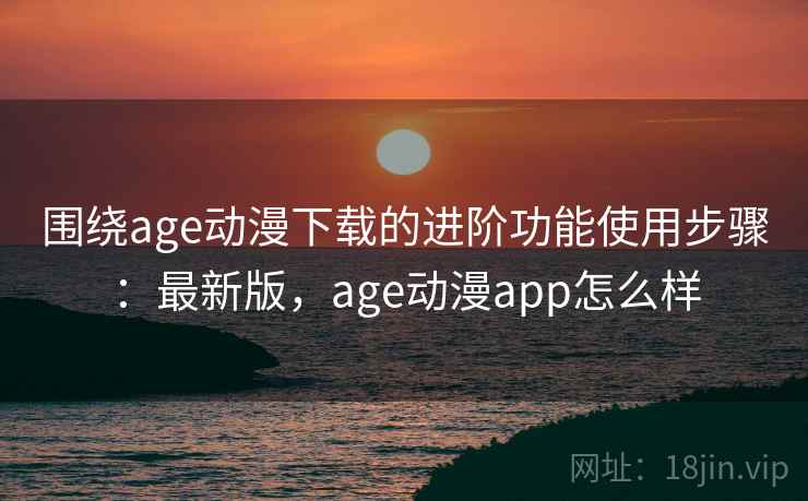 围绕age动漫下载的进阶功能使用步骤:最新版,age动漫app怎么样 围绕age动漫下载的进阶功能使用步骤:最新版,age动漫app怎么样