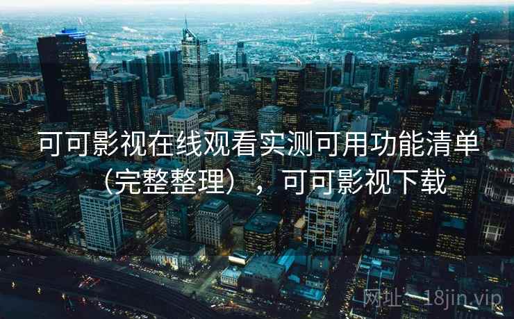 可可影视在线观看实测可用功能清单（完整整理），可可影视下载