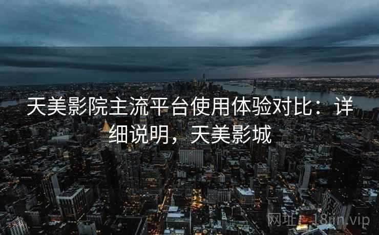 天美影院主流平台使用体验对比：详细说明，天美影城