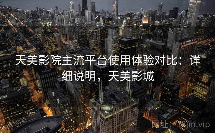天美影院主流平台使用体验对比：详细说明，天美影城