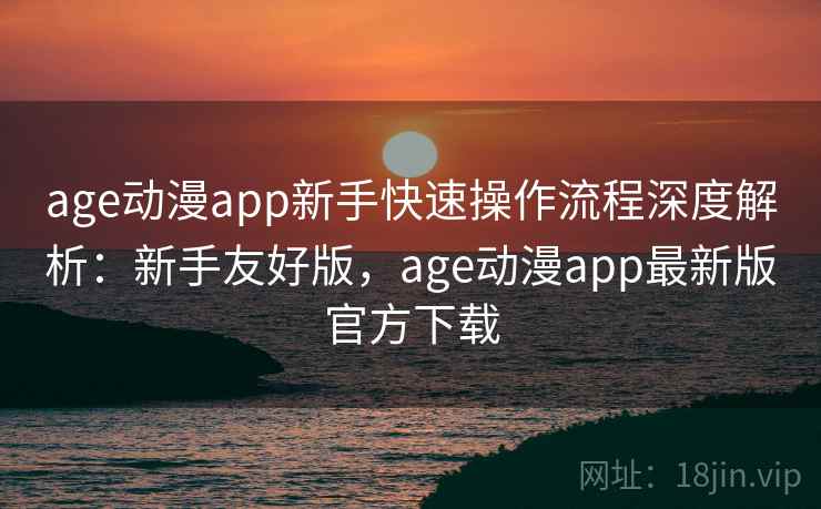 age动漫app新手快速操作流程深度解析：新手友好版，age动漫app最新版官方下载