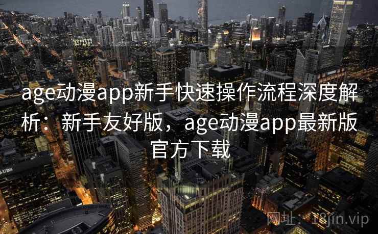 age动漫app新手快速操作流程深度解析：新手友好版，age动漫app最新版官方下载