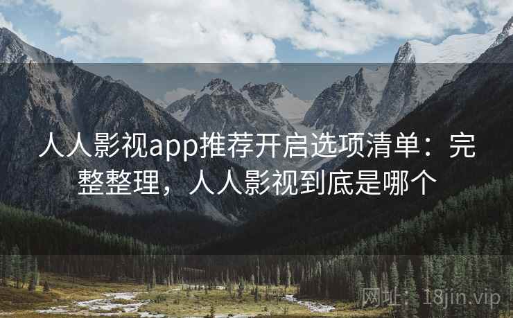 人人影视app推荐开启选项清单：完整整理，人人影视到底是哪个