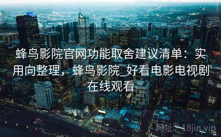 蜂鸟影院官网功能取舍建议清单:实用向整理,蜂鸟影院_好看电影电视剧在线观看 蜂鸟影院官网功能取舍建议清单:实用向整理,蜂鸟影院_好看电影电视剧在线观看