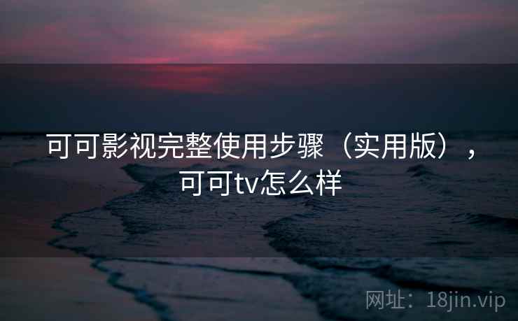 可可影视完整使用步骤（实用版），可可tv怎么样