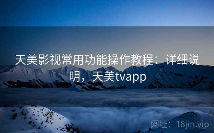 天美影视常用功能操作教程：详细说明，天美tvapp
