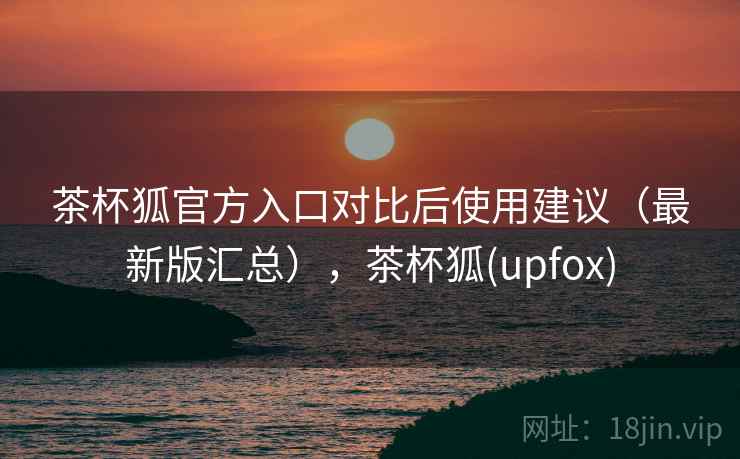 茶杯狐官方入口对比后使用建议（最新版汇总），茶杯狐(upfox)
