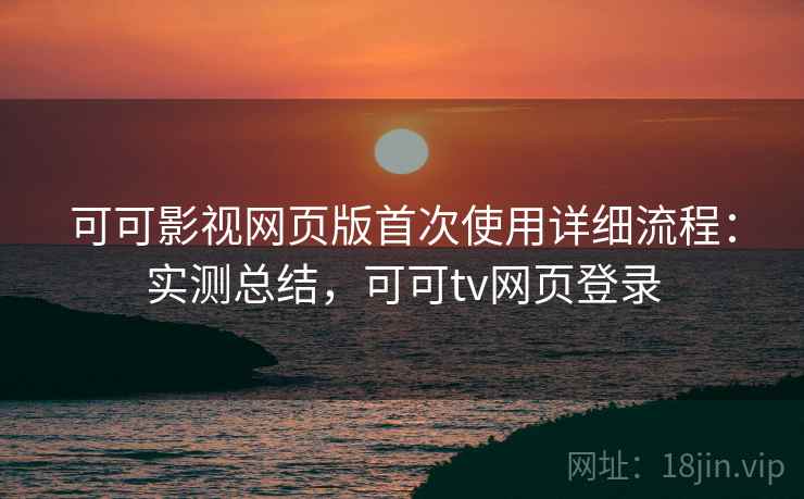 可可影视网页版首次使用详细流程:实测总结,可可tv网页登录 可可影视网页版首次使用详细流程:实测总结,可可tv网页登录