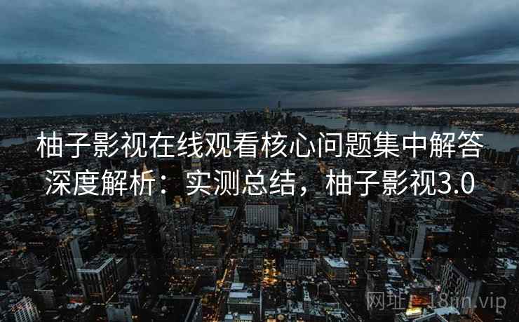 柚子影视在线观看核心问题集中解答深度解析：实测总结，柚子影视3.0