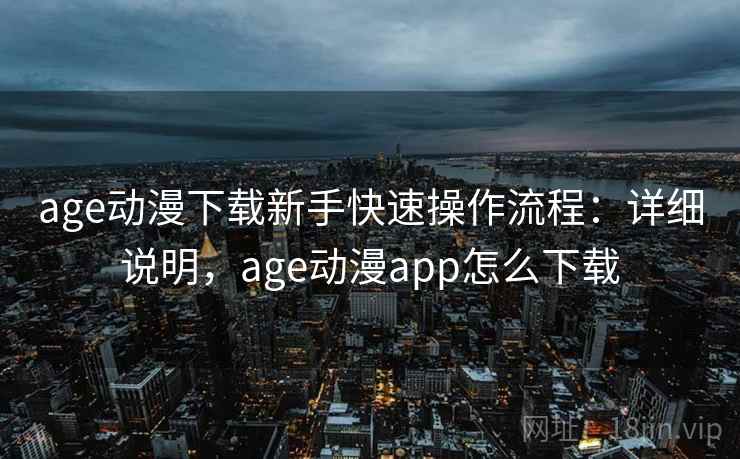 age动漫下载新手快速操作流程：详细说明，age动漫app怎么下载