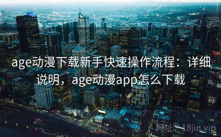 age动漫下载新手快速操作流程：详细说明，age动漫app怎么下载