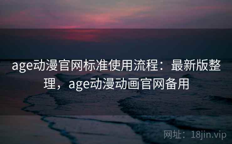 age动漫官网标准使用流程:最新版整理,age动漫动画官网备用 age动漫官网标准使用流程:最新版整理,age动漫动画官网备用