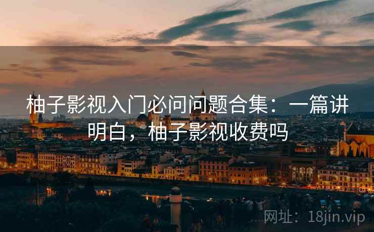 柚子影视入门必问问题合集：一篇讲明白，柚子影视收费吗
