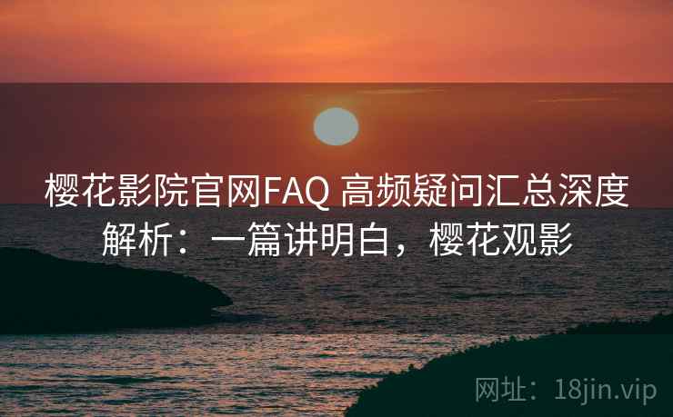 樱花影院官网FAQ 高频疑问汇总深度解析:一篇讲明白,樱花观影 樱花影院官网FAQ 高频疑问汇总深度解析:一篇讲明白,樱花观影