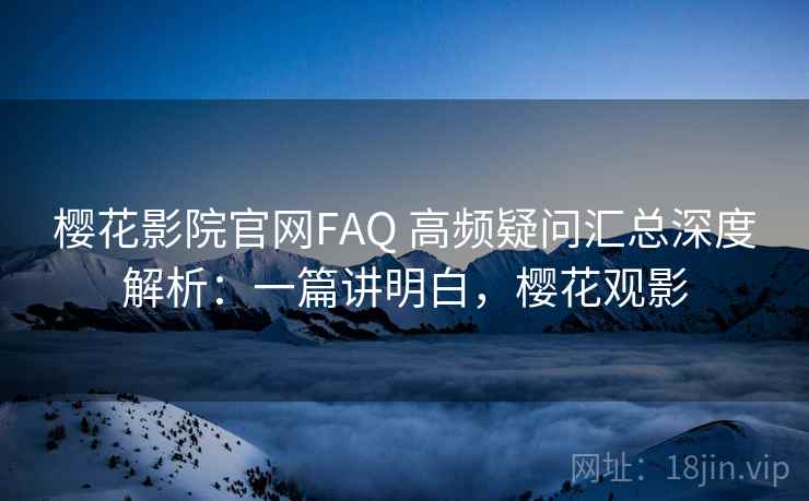 樱花影院官网FAQ 高频疑问汇总深度解析:一篇讲明白,樱花观影 樱花影院官网FAQ 高频疑问汇总深度解析:一篇讲明白,樱花观影