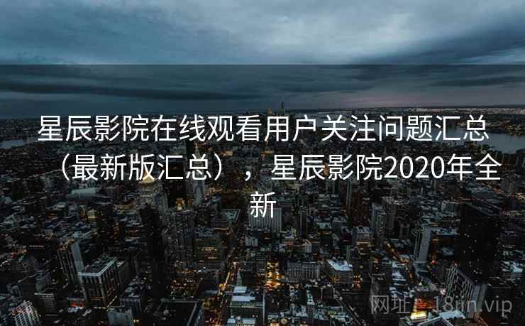 星辰影院在线观看用户关注问题汇总（最新版汇总），星辰影院2020年全新