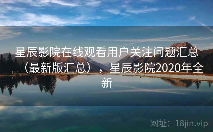 星辰影院在线观看用户关注问题汇总（最新版汇总），星辰影院2020年全新