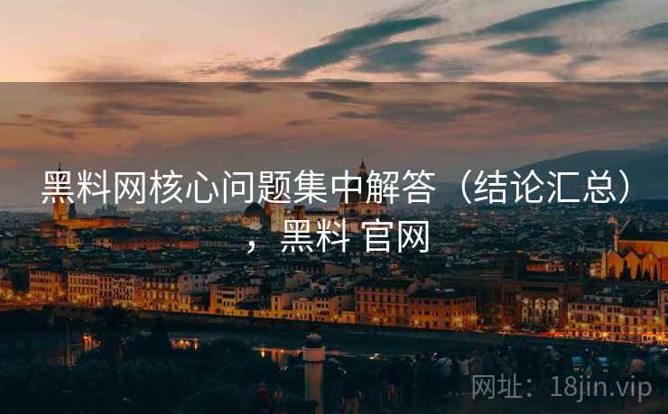 黑料网核心问题集中解答（结论汇总），黑料 官网