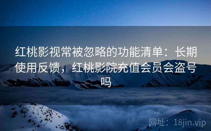 红桃影视常被忽略的功能清单：长期使用反馈，红桃影院充值会员会盗号吗