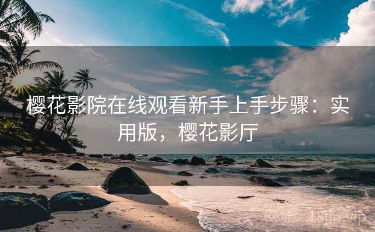 樱花影院在线观看新手上手步骤：实用版，樱花影厅