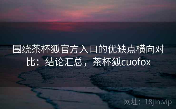 围绕茶杯狐官方入口的优缺点横向对比:结论汇总,茶杯狐cuofox 围绕茶杯狐官方入口的优缺点横向对比:结论汇总,茶杯狐cuofox