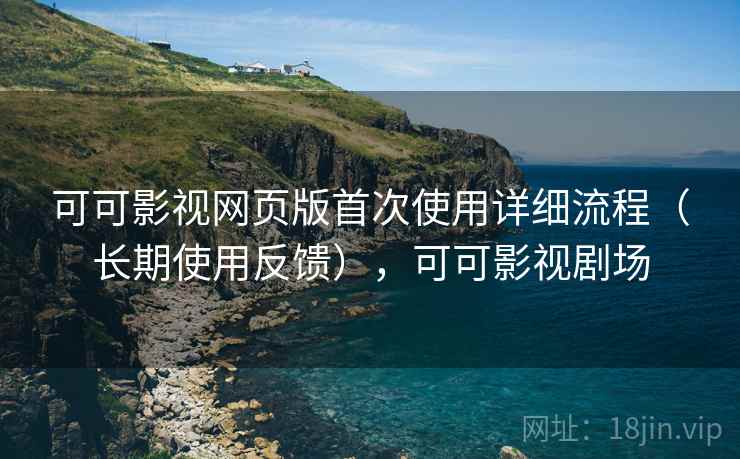 可可影视网页版首次使用详细流程（长期使用反馈），可可影视剧场