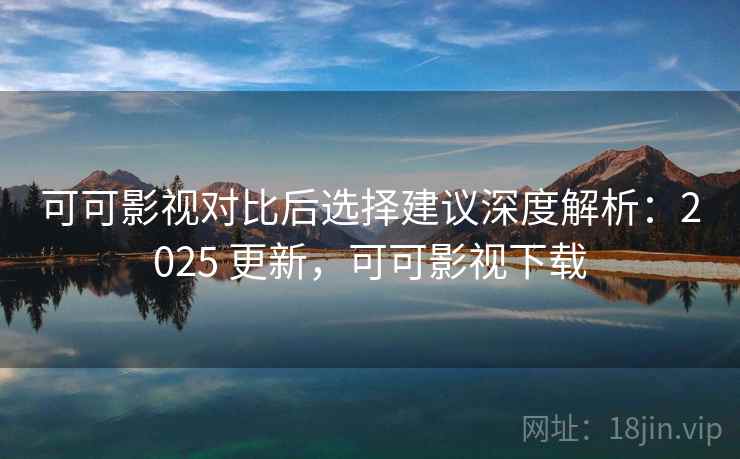 可可影视对比后选择建议深度解析:2025 更新,可可影视下载 可可影视对比后选择建议深度解析:2025 更新,可可影视下载