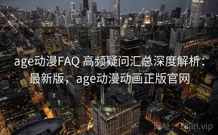 age动漫FAQ 高频疑问汇总深度解析：最新版，age动漫动画正版官网
