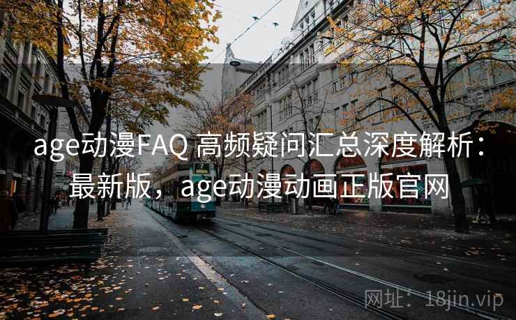age动漫FAQ 高频疑问汇总深度解析：最新版，age动漫动画正版官网