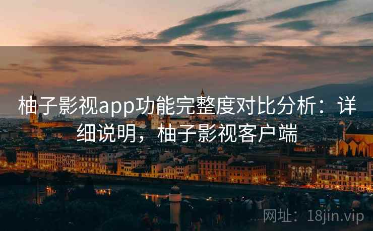 柚子影视app功能完整度对比分析:详细说明,柚子影视客户端 柚子影视app功能完整度对比分析:详细说明,柚子影视客户端