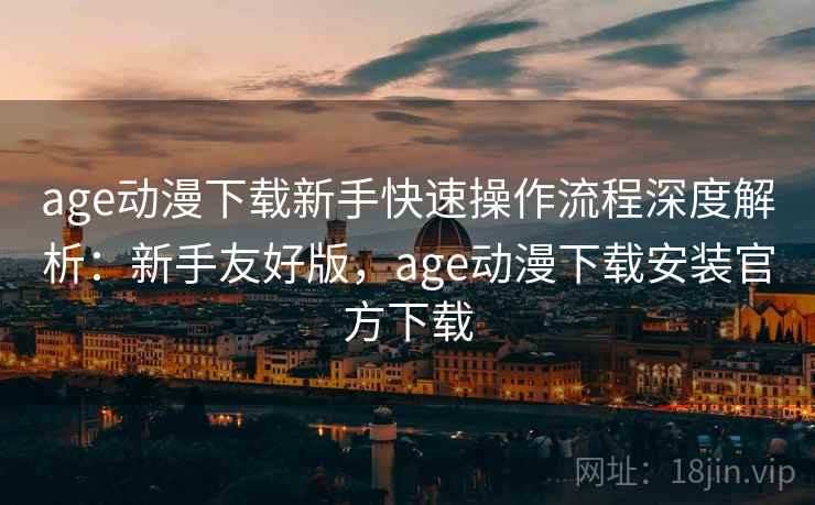 age动漫下载新手快速操作流程深度解析：新手友好版，age动漫下载安装官方下载