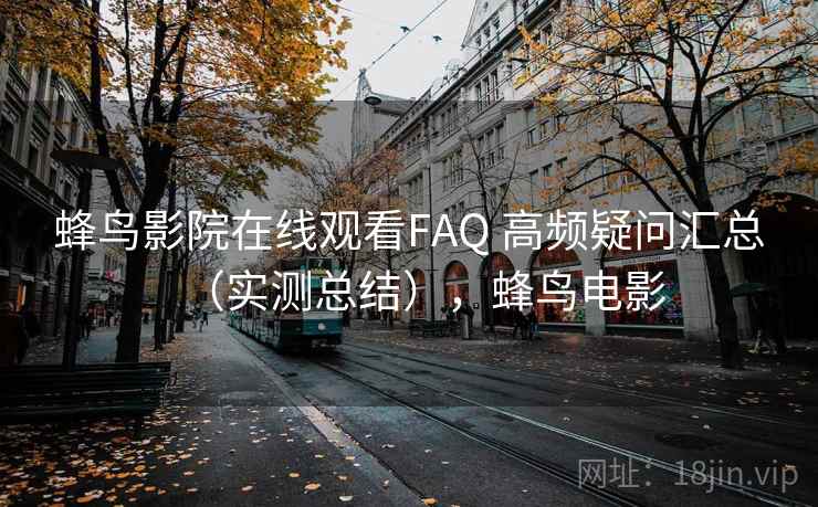 蜂鸟影院在线观看FAQ 高频疑问汇总（实测总结），蜂鸟电影
