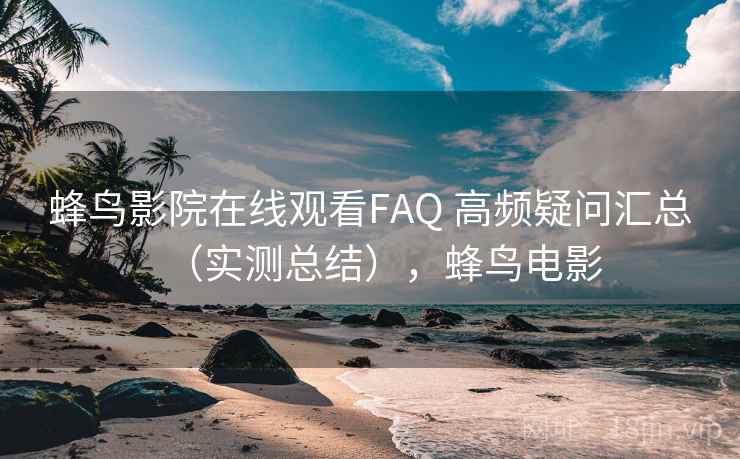 蜂鸟影院在线观看FAQ 高频疑问汇总（实测总结），蜂鸟电影