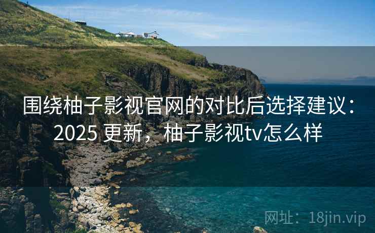 围绕柚子影视官网的对比后选择建议:2025 更新,柚子影视tv怎么样 围绕柚子影视官网的对比后选择建议:2025 更新,柚子影视tv怎么样