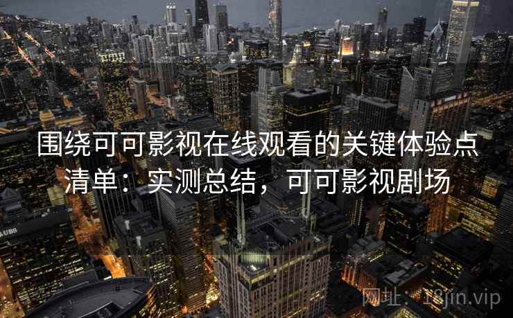 围绕可可影视在线观看的关键体验点清单:实测总结,可可影视剧场 围绕可可影视在线观看的关键体验点清单:实测总结,可可影视剧场